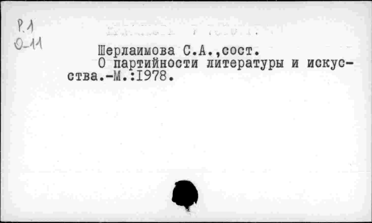 ﻿(М4
Шерлаимова С.А.,сост.
О партийности литературы и искусства.-М. :1978.